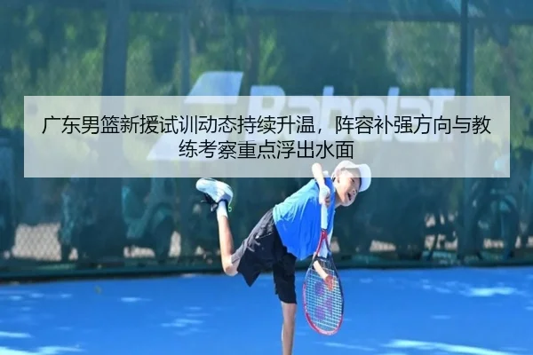 广东男篮新援试训动态持续升温，阵容补强方向与教练考察重点浮出水面 | Kaiyun